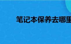 笔记本保养去哪里（笔记本的保养）