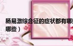 肠易激综合征的症状都有哪些呢（肠易激综合征的症状都有哪些）