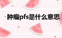 肿瘤pfs是什么意思（pfsvoddata.bbv）