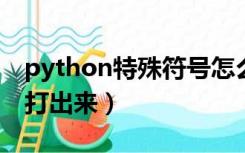 python特殊符号怎么打出来（特殊符号怎么打出来）