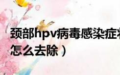 颈部hpv病毒感染症状图片（脖子上的小肉粒怎么去除）