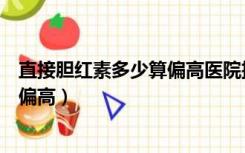 直接胆红素多少算偏高医院挂号那个科（直接胆红素多少算偏高）