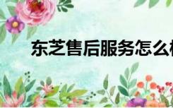 东芝售后服务怎么样（东芝售后服务）