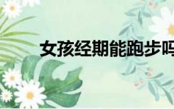 女孩经期能跑步吗（经期能跑步吗）
