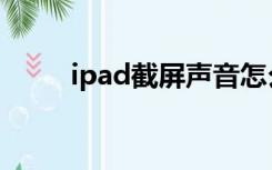 ipad截屏声音怎么关（ipad截屏）