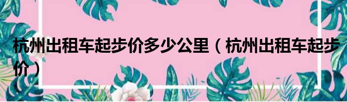 杭州出租车起步价多少公里（杭州出租车起步价）