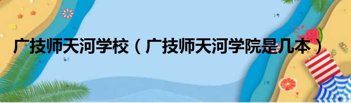 广技师天河学校（广技师天河学院是几本）