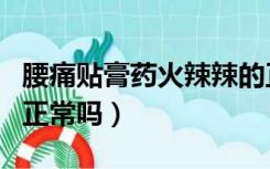 腰痛贴膏药火辣辣的正常吗（贴膏药火辣辣的正常吗）