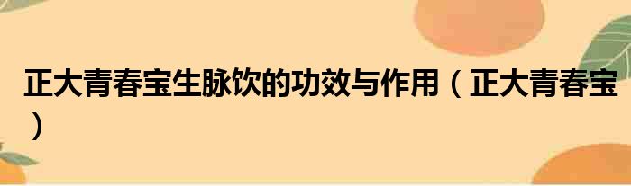 正大青春宝生脉饮的功效与作用（正大青春宝）