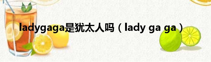 ladygaga是犹太人吗（lady ga ga）