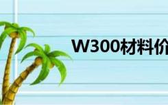 W300材料价格（w300c）