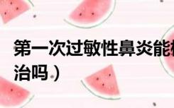 第一次过敏性鼻炎能根治吗（过敏性鼻炎能根治吗）