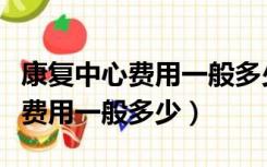 康复中心费用一般多少钱一天儿童（康复中心费用一般多少）
