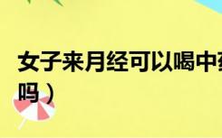 女子来月经可以喝中药吗（来月经可以喝中药吗）