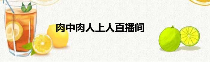 肉中肉人上人直播间