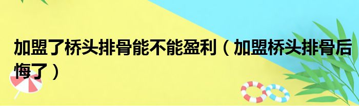 加盟了桥头排骨能不能盈利（加盟桥头排骨后悔了）