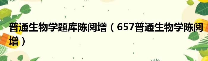 普通生物学题库陈阅增（657普通生物学陈阅增）