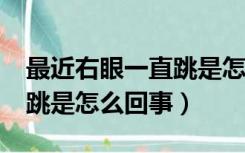 最近右眼一直跳是怎么回事?（最近右眼一直跳是怎么回事）