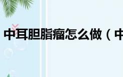 中耳胆脂瘤怎么做（中耳胆脂瘤是大手术吗）