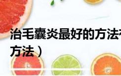 治毛囊炎最好的方法有哪些（治毛囊炎最好的方法）