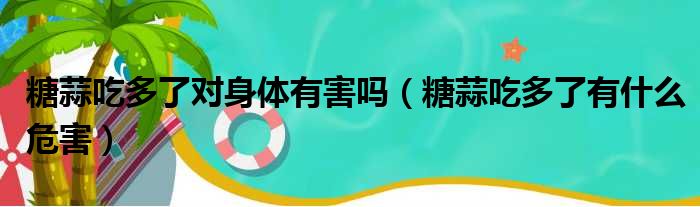 糖蒜吃多了对身体有害吗（糖蒜吃多了有什么危害）