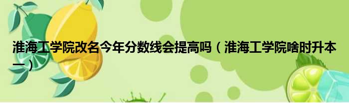 淮海工学院改名今年分数线会提高吗（淮海工学院啥时升本一）