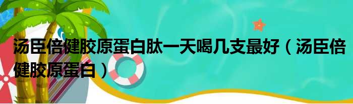 汤臣倍健胶原蛋白肽一天喝几支最好（汤臣倍健胶原蛋白）