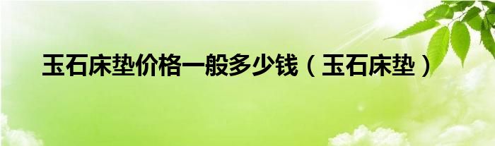 玉石床垫价格一般多少钱（玉石床垫）