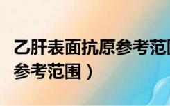 乙肝表面抗原参考范围是多少（乙肝表面抗原参考范围）