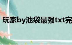 玩家by池袋最强txt完整（玩家by池袋最强）