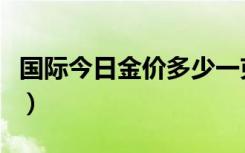 国际今日金价多少一克（国际金价多少钱一克）