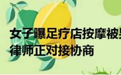 女子曝足疗店按摩被男技师猥亵，店家：双方律师正对接协商