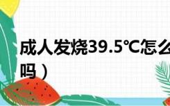 成人发烧39.5℃怎么办（成人发烧39度严重吗）