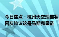 今日焦点：杭州天空现链状不明飞行物 拍摄者称第二次看：网友热议这是马斯克星链