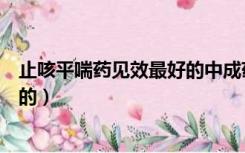 止咳平喘药见效最好的中成药有哪些（止咳平喘药见效最好的）