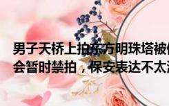 男子天桥上拍东方明珠塔被保安阻拦？派出所：遇临时管控会暂时禁拍，保安表达不太清楚