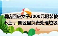酒店回应女子3000元服装被保洁撕碎：保管了一天一夜联系不上， 园区里负责处理垃圾的人撕的
