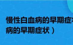 慢性白血病的早期症状会流鼻血吗（慢性白血病的早期症状）