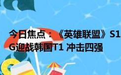 今日焦点：《英雄联盟》S13总决赛淘汰赛今日关键战！LNG迎战韩国T1 冲击四强