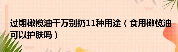 过期橄榄油千万别扔11种用途（食用橄榄油可以护肤吗）