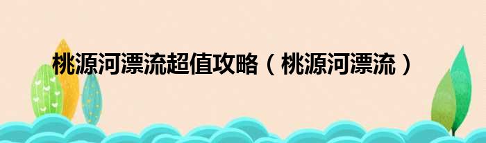 桃源河漂流超值攻略（桃源河漂流）