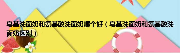 皂基洗面奶和氨基酸洗面奶哪个好（皂基洗面奶和氨基酸洗面奶区别）