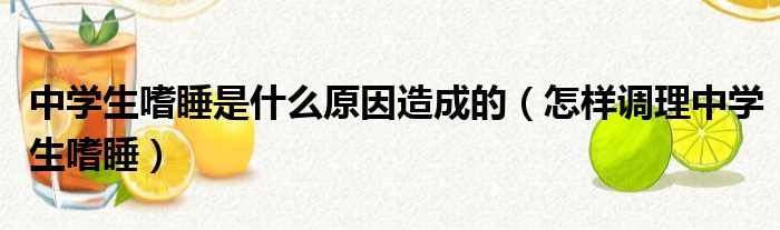 中学生嗜睡是什么原因造成的（怎样调理中学生嗜睡）