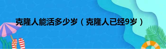 克隆人能活多少岁（克隆人已经9岁）