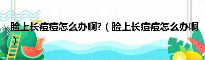 脸上长痘痘怎么办啊?（脸上长痘痘怎么办啊）