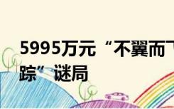 5995万元“不翼而飞”：银行存款再现“失踪”谜局