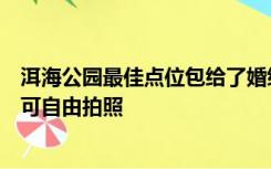 洱海公园最佳点位包给了婚纱摄影公司？园方：误会，游客可自由拍照