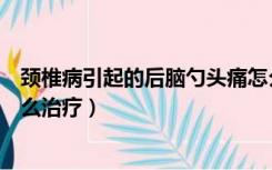 颈椎病引起的后脑勺头痛怎么治疗（颈椎病引起后脑勺疼怎么治疗）