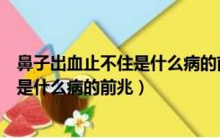 鼻子出血止不住是什么病的前兆吃什么药（鼻子出血止不住是什么病的前兆）