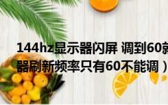 144hz显示器闪屏 调到60就不闪了（一直闪屏为什么显示器刷新频率只有60不能调）